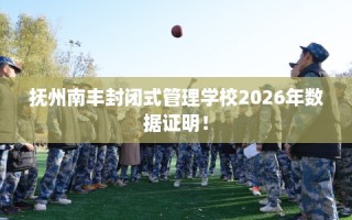 抚州南丰封闭式管理学校2026年数据证明！