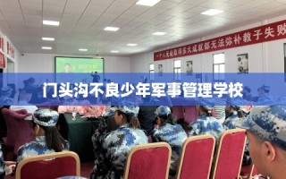 门头沟不良少年军事管理学校