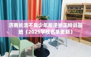 济南长清不良少年叛逆矫正特训基地（2025学校名单更新）