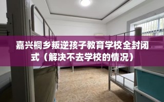 嘉兴桐乡叛逆孩子教育学校全封闭式（解决不去学校的情况）