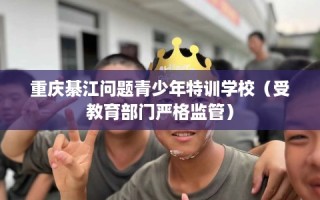 重庆綦江问题青少年特训学校（受教育部门严格监管）