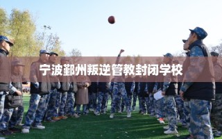 宁波鄞州叛逆管教封闭学校