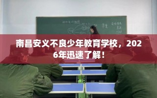 南昌安义不良少年教育学校，2026年迅速了解！