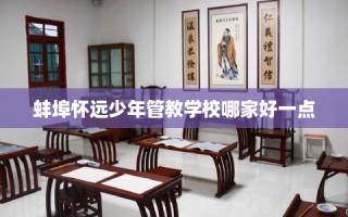 蚌埠怀远少年管教学校哪家好一点
