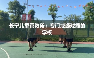 长宁儿童管教所：专门戒游戏瘾的学校