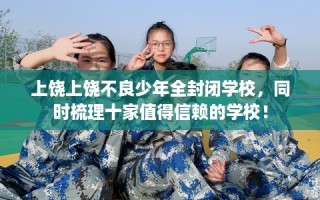 上饶上饶不良少年全封闭学校，同时梳理十家值得信赖的学校！