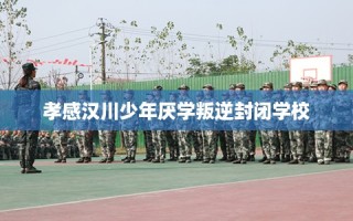 孝感汉川少年厌学叛逆封闭学校