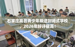 石家庄高邑青少年叛逆封闭式学校，2026年好评极高！