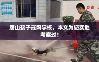 唐山孩子戒网学校，本文为您实地考察过！