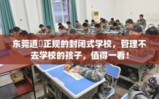 东莞道滘正规的封闭式学校，管理不去学校的孩子，值得一看！