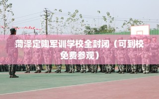 菏泽定陶军训学校全封闭（可到校免费参观）