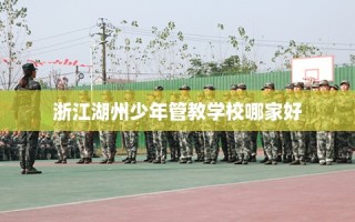浙江湖州少年管教学校哪家好