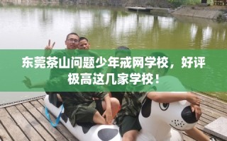 东莞茶山问题少年戒网学校，好评极高这几家学校！