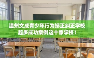 温州文成青少年行为矫正纠正学校超多成功案例这十家学校！