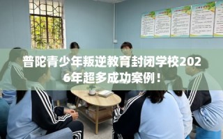 普陀青少年叛逆教育封闭学校2026年超多成功案例！