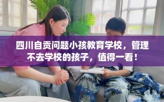 四川自贡问题小孩教育学校，管理不去学校的孩子，值得一看！