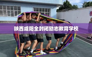 陕西咸阳全封闭励志教育学校