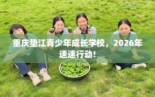 重庆垫江青少年成长学校，2026年速速行动!