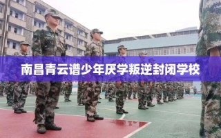 南昌青云谱少年厌学叛逆封闭学校