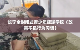 长宁全封闭式青少年叛逆学校（改善不良行为习惯）