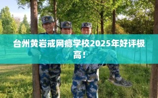 台州黄岩戒网瘾学校2025年好评极高！