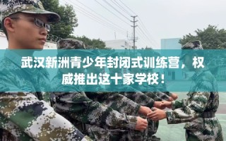 武汉新洲青少年封闭式训练营，权威推出这十家学校！