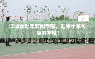 江津青少年封闭学校，汇集十家可靠的学校！