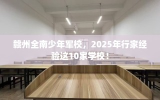 赣州全南少年军校，2025年行家经验这10家学校！