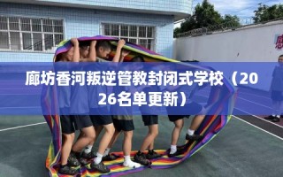 廊坊香河叛逆管教封闭式学校（2026名单更新）