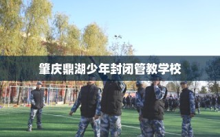 肇庆鼎湖少年封闭管教学校