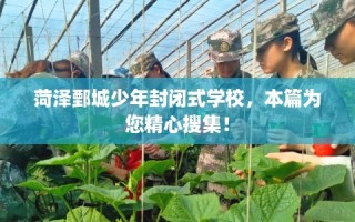 菏泽鄄城少年封闭式学校，本篇为您精心搜集！