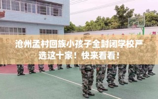 沧州孟村回族小孩子全封闭学校严选这十家！快来看看！