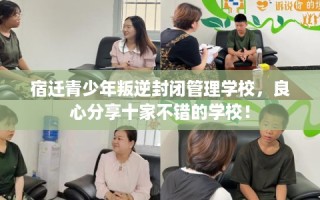 宿迁青少年叛逆封闭管理学校，良心分享十家不错的学校！