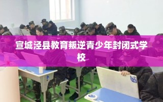 宣城泾县教育叛逆青少年封闭式学校