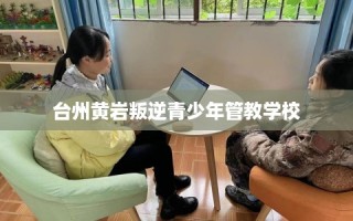 台州黄岩叛逆青少年管教学校