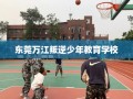 东莞万江叛逆少年教育学校