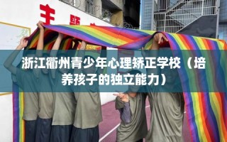 浙江衢州青少年心理矫正学校（培养孩子的独立能力）
