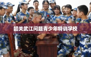 韶关武江问题青少年特训学校