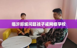 临沂郯城问题孩子戒网瘾学校