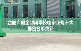 合肥庐阳全封闭学校哪家正规十大排名名单更新