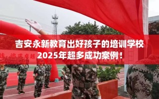 吉安永新教育出好孩子的培训学校2025年超多成功案例！