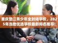 重庆垫江青少年全封闭学校，2025年当地优选学校最新排名推荐!