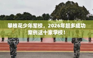 攀枝花少年军校，2026年超多成功案例这十家学校！