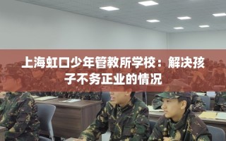上海虹口少年管教所学校：解决孩子不务正业的情况