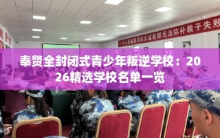 奉贤全封闭式青少年叛逆学校：2026精选学校名单一览