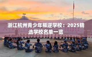 浙江杭州青少年叛逆学校：2025精选学校名单一览