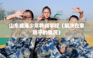 山东威海少年特训学校（解决在家躺平的情况）