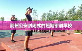 荆州公安封闭式的短期军训学校
