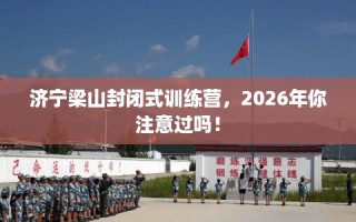 济宁梁山封闭式训练营，2026年你注意过吗！