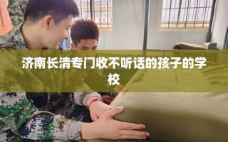 济南长清专门收不听话的孩子的学校